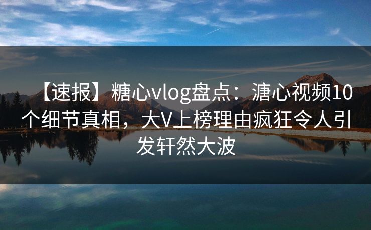 【速报】糖心vlog盘点:溏心视频10个细节真相,大V上榜理由疯狂令人引发轩然大波 第1张 【速报】糖心vlog盘点:溏心视频10个细节真相,大V上榜理由疯狂令人引发轩然大波 第1张