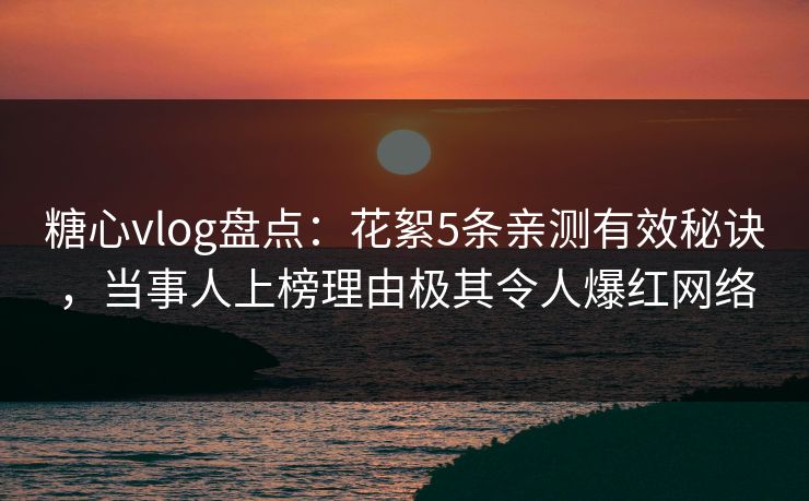 糖心vlog盘点：花絮5条亲测有效秘诀，当事人上榜理由极其令人爆红网络