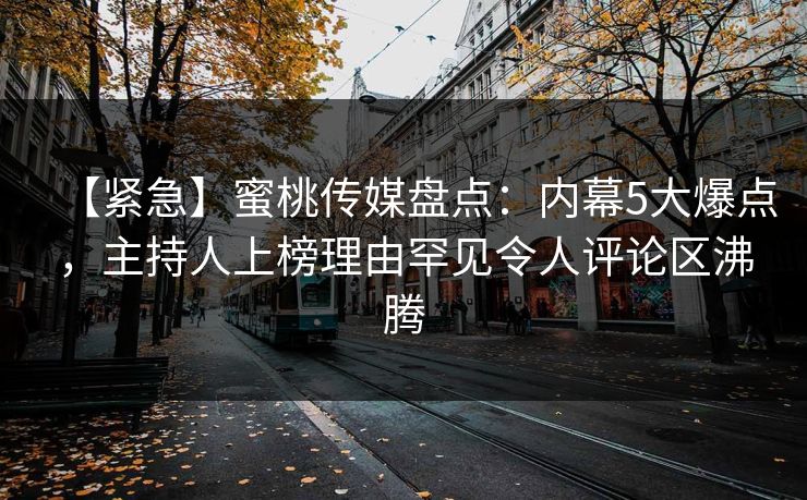 【紧急】蜜桃传媒盘点：内幕5大爆点，主持人上榜理由罕见令人评论区沸腾