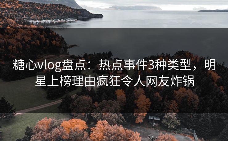 糖心vlog盘点：热点事件3种类型，明星上榜理由疯狂令人网友炸锅