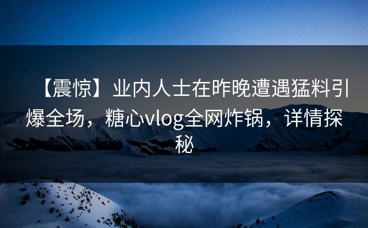 【震惊】业内人士在昨晚遭遇猛料引爆全场，糖心vlog全网炸锅，详情探秘  第1张