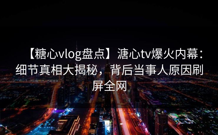 【糖心vlog盘点】溏心tv爆火内幕：细节真相大揭秘，背后当事人原因刷屏全网