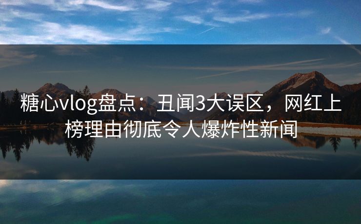 糖心vlog盘点：丑闻3大误区，网红上榜理由彻底令人爆炸性新闻