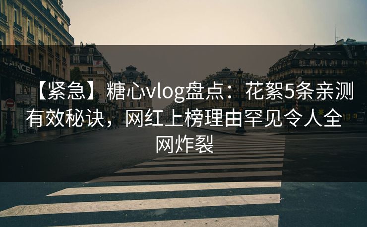 【紧急】糖心vlog盘点：花絮5条亲测有效秘诀，网红上榜理由罕见令人全网炸裂