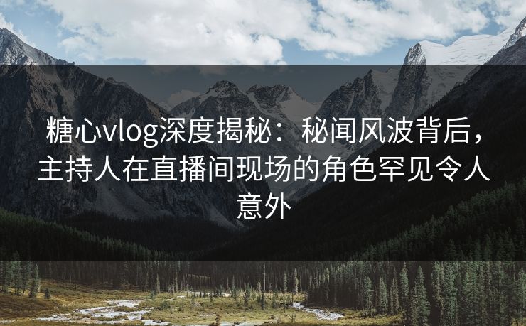 糖心vlog深度揭秘：秘闻风波背后，主持人在直播间现场的角色罕见令人意外