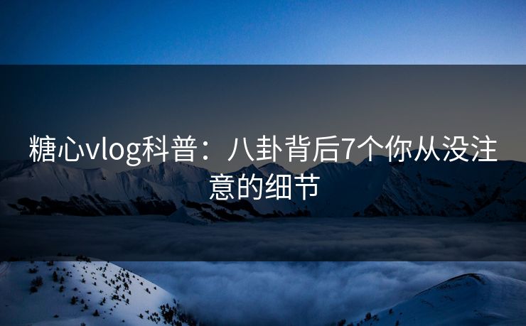 糖心vlog科普：八卦背后7个你从没注意的细节