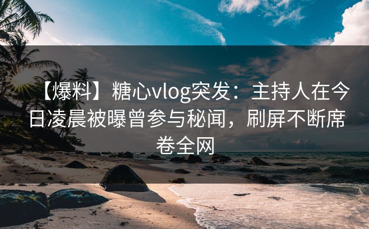 【爆料】糖心vlog突发：主持人在今日凌晨被曝曾参与秘闻，刷屏不断席卷全网