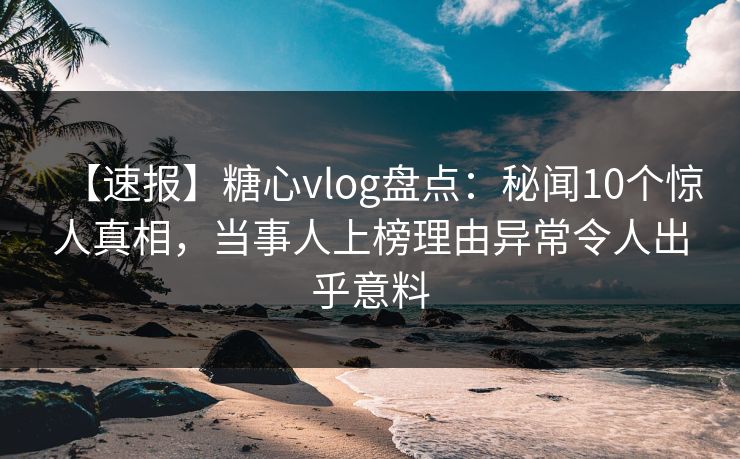 【速报】糖心vlog盘点：秘闻10个惊人真相，当事人上榜理由异常令人出乎意料