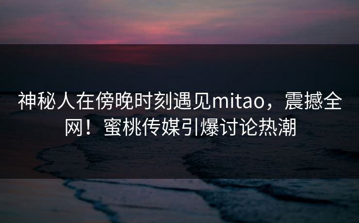 神秘人在傍晚时刻遇见mitao,震撼全网!蜜桃传媒引爆讨论热潮 第1张 神秘人在傍晚时刻遇见mitao,震撼全网!蜜桃传媒引爆讨论热潮 第1张