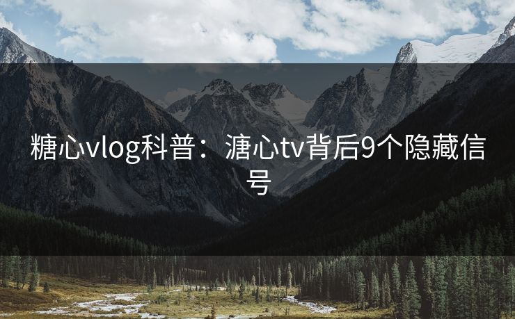 糖心vlog科普:溏心tv背后9个隐藏信号 糖心vlog科普:溏心tv背后9个隐藏信号