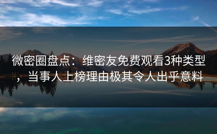微密圈盘点：维密友免费观看3种类型，当事人上榜理由极其令人出乎意料