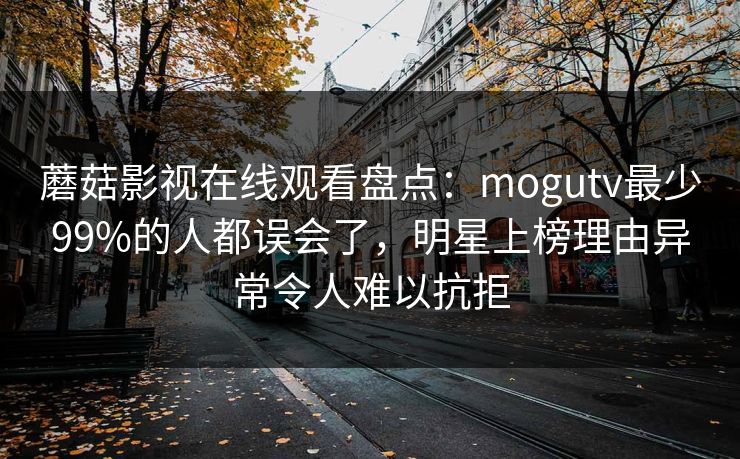蘑菇影视在线观看盘点：mogutv最少99%的人都误会了，明星上榜理由异常令人难以抗拒