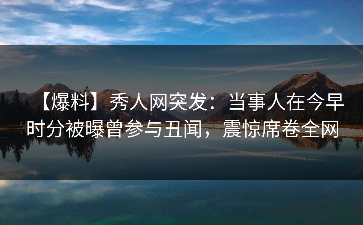 【爆料】秀人网突发：当事人在今早时分被曝曾参与丑闻，震惊席卷全网