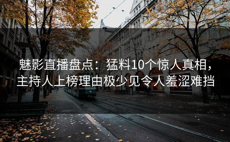 魅影直播盘点：猛料10个惊人真相，主持人上榜理由极少见令人羞涩难挡
