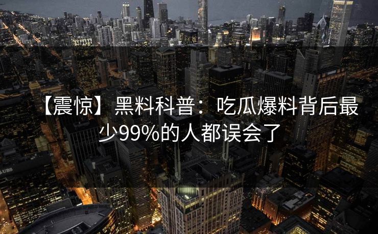 【震惊】黑料科普：吃瓜爆料背后最少99%的人都误会了
