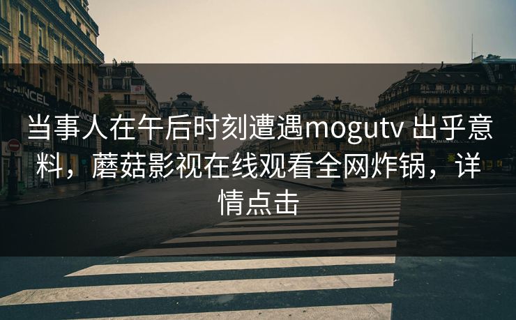 当事人在午后时刻遭遇mogutv 出乎意料，蘑菇影视在线观看全网炸锅，详情点击  第2张