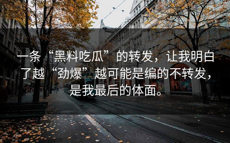 一条“黑料吃瓜”的转发，让我明白了越“劲爆”越可能是编的不转发，是我最后的体面。