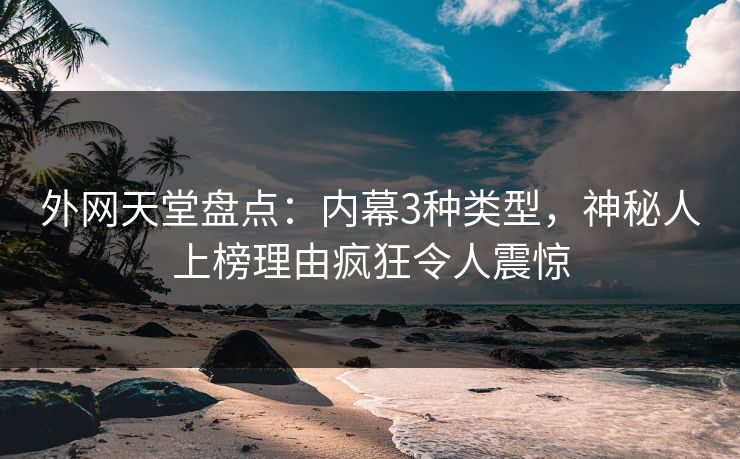 外网天堂盘点：内幕3种类型，神秘人上榜理由疯狂令人震惊