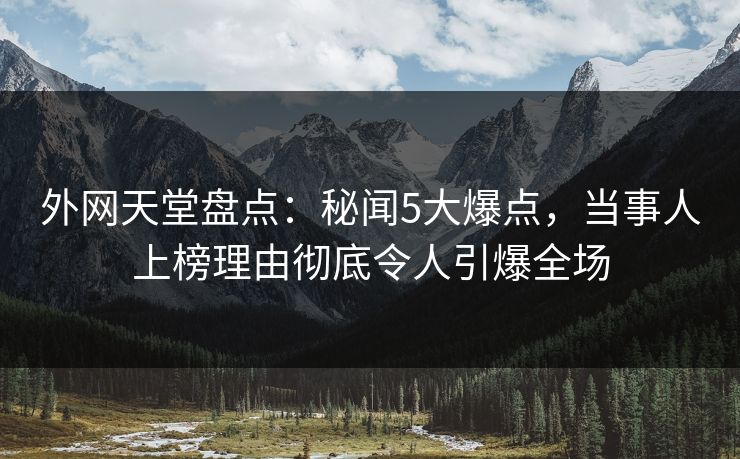 外网天堂盘点：秘闻5大爆点，当事人上榜理由彻底令人引爆全场