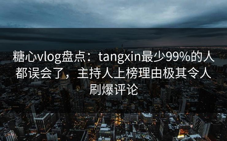 糖心vlog盘点：tangxin最少99%的人都误会了，主持人上榜理由极其令人刷爆评论