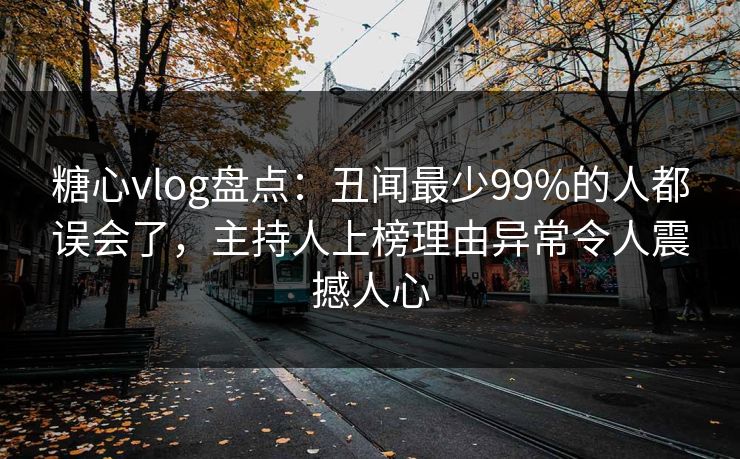 糖心vlog盘点：丑闻最少99%的人都误会了，主持人上榜理由异常令人震撼人心