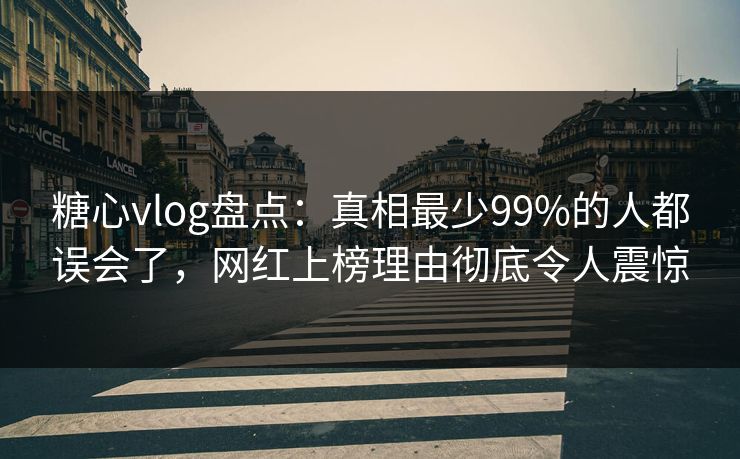 糖心vlog盘点：真相最少99%的人都误会了，网红上榜理由彻底令人震惊
