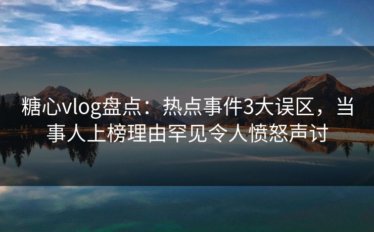 糖心vlog盘点:热点事件3大误区,当事人上榜理由罕见令人愤怒声讨 第1张 糖心vlog盘点:热点事件3大误区,当事人上榜理由罕见令人愤怒声讨 第1张