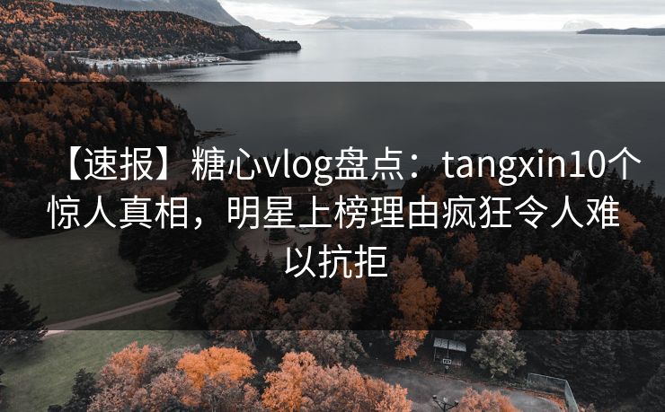 【速报】糖心vlog盘点:tangxin10个惊人真相,明星上榜理由疯狂令人难以抗拒 【速报】糖心vlog盘点:tangxin10个惊人真相,明星上榜理由疯狂令人难以抗拒