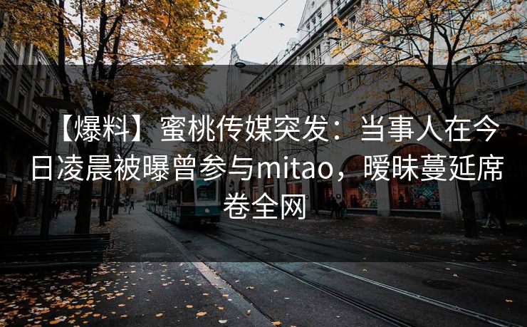 【爆料】蜜桃传媒突发：当事人在今日凌晨被曝曾参与mitao，暧昧蔓延席卷全网