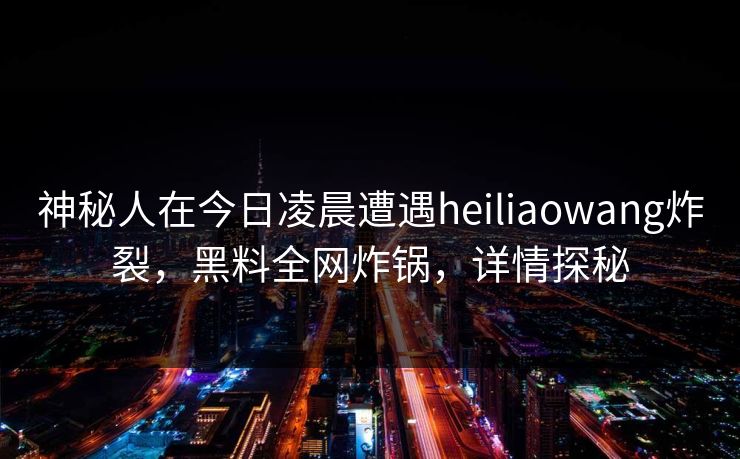 神秘人在今日凌晨遭遇heiliaowang炸裂，黑料全网炸锅，详情探秘