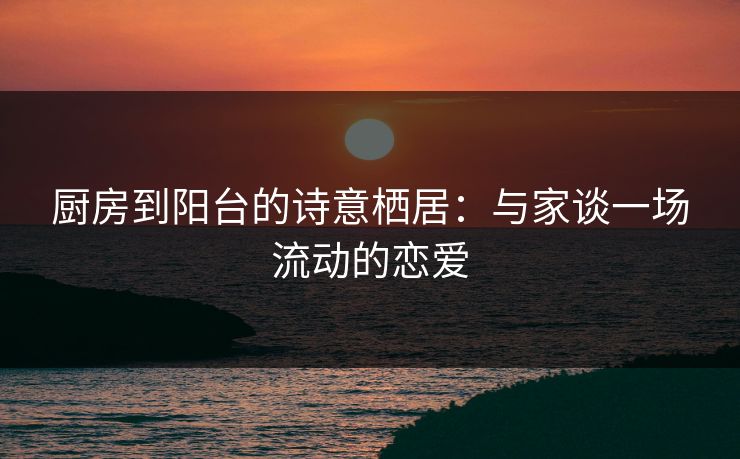 厨房到阳台的诗意栖居：与家谈一场流动的恋爱
