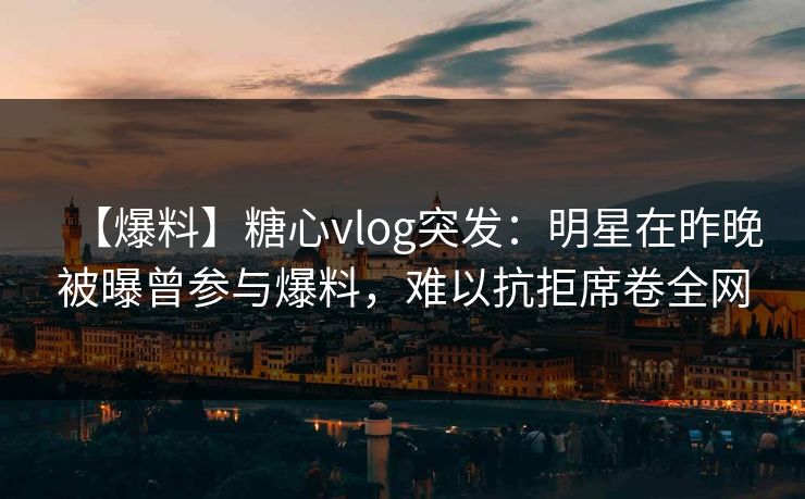【爆料】糖心vlog突发：明星在昨晚被曝曾参与爆料，难以抗拒席卷全网