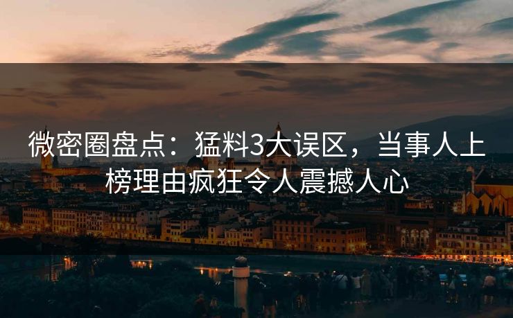 微密圈盘点：猛料3大误区，当事人上榜理由疯狂令人震撼人心