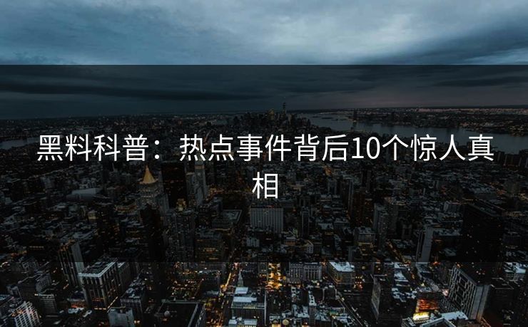 黑料科普：热点事件背后10个惊人真相