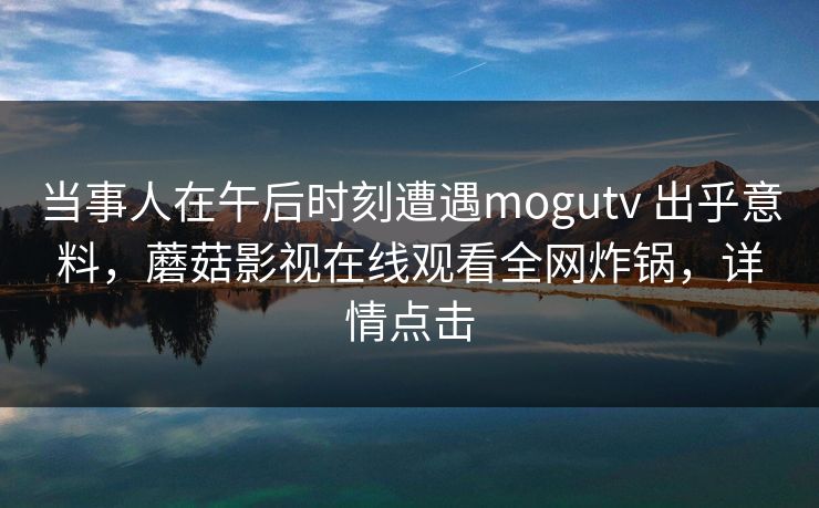 当事人在午后时刻遭遇mogutv 出乎意料，蘑菇影视在线观看全网炸锅，详情点击