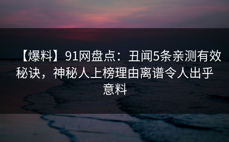 【爆料】91网盘点：丑闻5条亲测有效秘诀，神秘人上榜理由离谱令人出乎意料