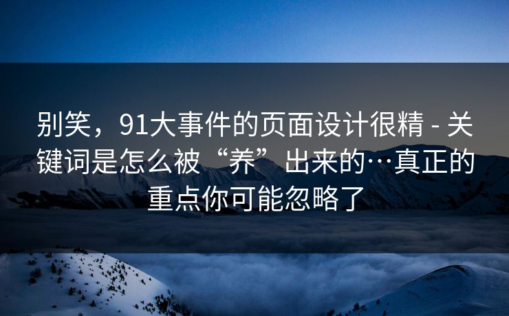 别笑，91大事件的页面设计很精 - 关键词是怎么被“养”出来的…真正的重点你可能忽略了