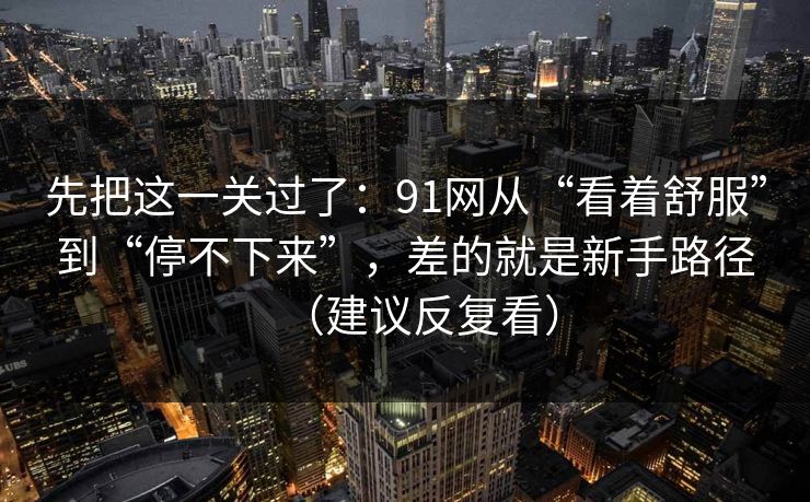 先把这一关过了：91网从“看着舒服”到“停不下来”，差的就是新手路径（建议反复看）