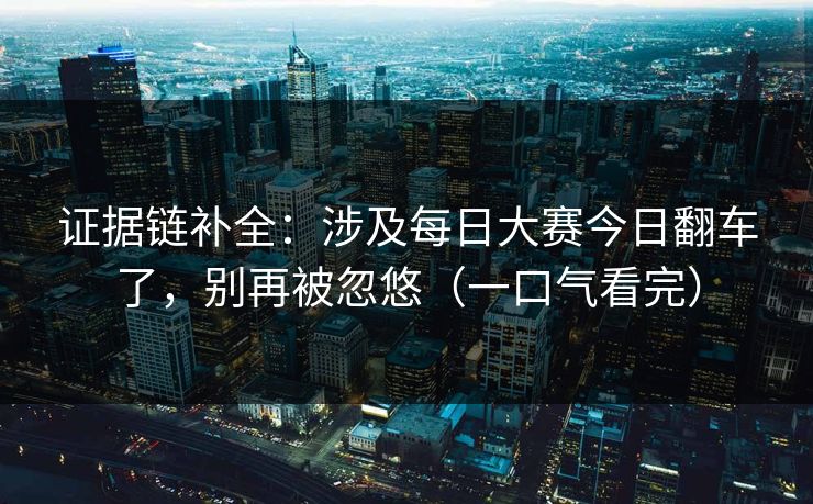 证据链补全：涉及每日大赛今日翻车了，别再被忽悠（一口气看完）