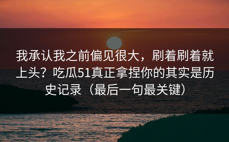 我承认我之前偏见很大，刷着刷着就上头？吃瓜51真正拿捏你的其实是历史记录（最后一句最关键）