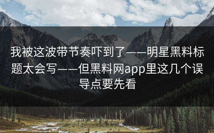 我被这波带节奏吓到了——明星黑料标题太会写——但黑料网app里这几个误导点要先看
