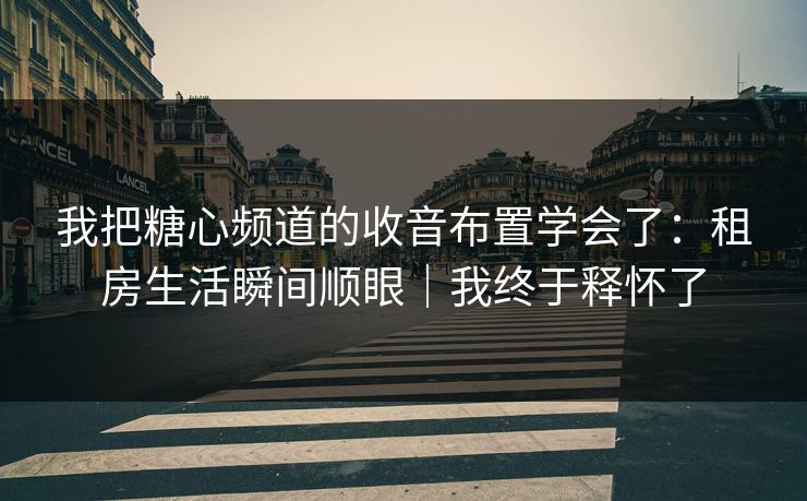 我把糖心频道的收音布置学会了：租房生活瞬间顺眼｜我终于释怀了